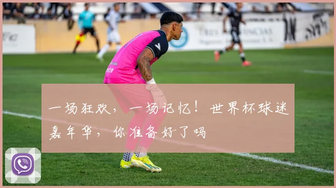 一场狂欢,一场记忆!世界杯球迷嘉年华,你准备好了吗