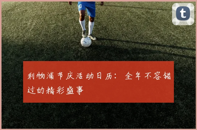 利物浦节庆活动日历：全年不容错过的精彩盛事