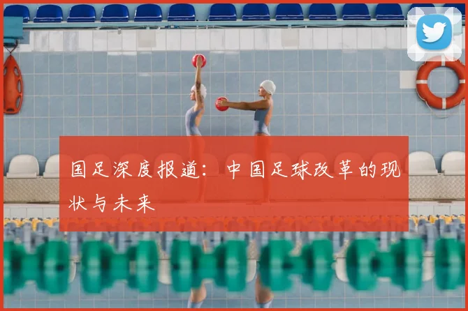 国足深度报道:中国足球改革的现状与未来
