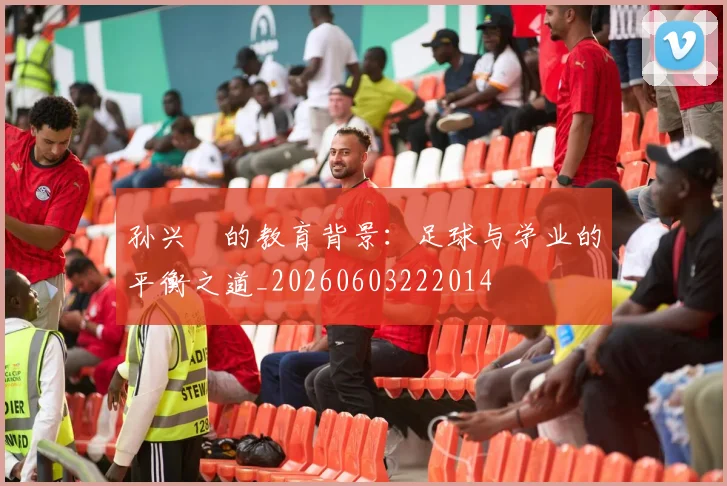 孙兴慜的教育背景:足球与学业的平衡之道_20260603222014