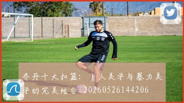 乔丹十大扣篮:飞人美学与暴力美学的完美结合_20260526144206