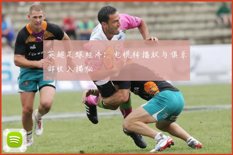 英超足球经济:电视转播权与俱乐部收入揭秘