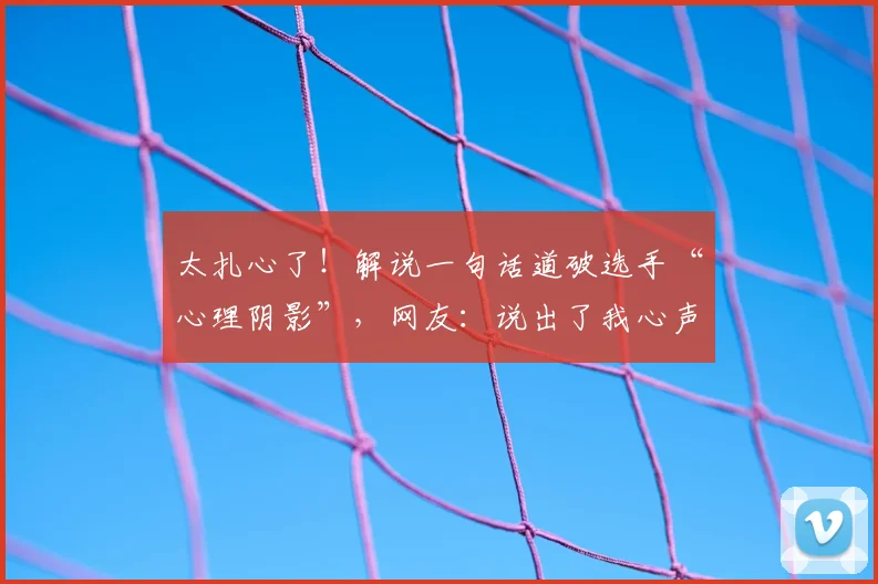 太扎心了！解说一句话道破选手“心理阴影”，网友：说出了我心声_20260604144515_20260707021847