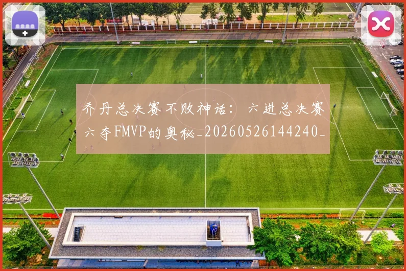 乔丹总决赛不败神话：六进总决赛六夺FMVP的奥秘_20260526144240_20260703212452