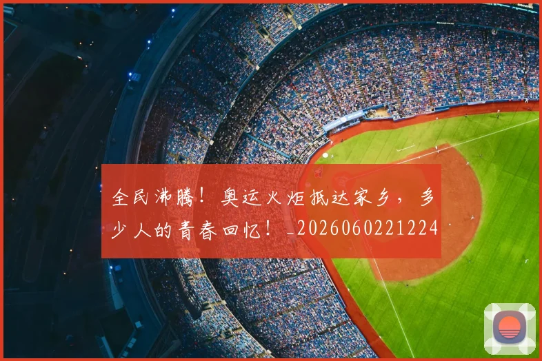 全民沸腾!奥运火炬抵达家乡,多少人的青春回忆!_20260602212249