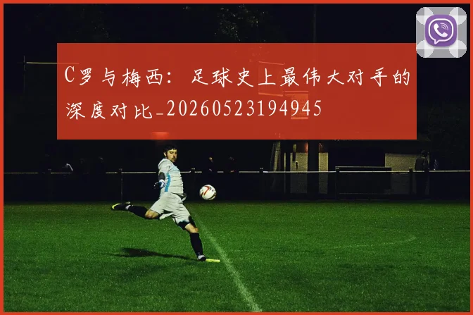 C罗与梅西:足球史上最伟大对手的深度对比_20260523194945