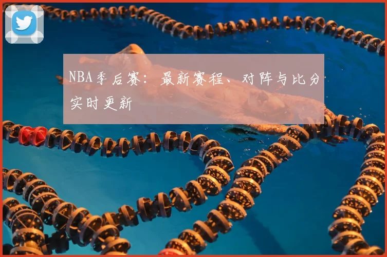NBA季后赛：最新赛程、对阵与比分实时更新