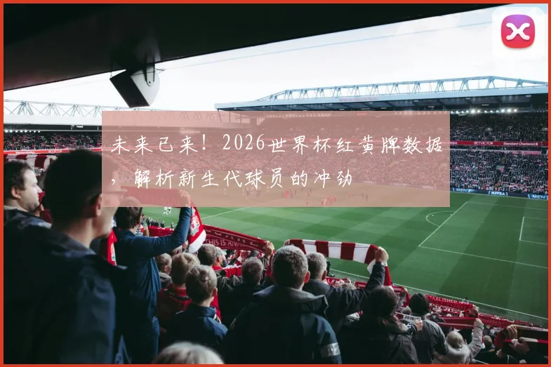 未来已来！2026世界杯红黄牌数据，解析新生代球员的冲劲