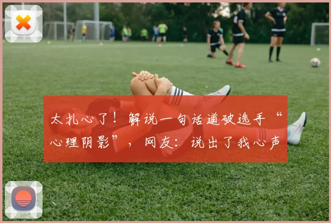 太扎心了!解说一句话道破选手“心理阴影”,网友:说出了我心声_20260604144515_20260707021847