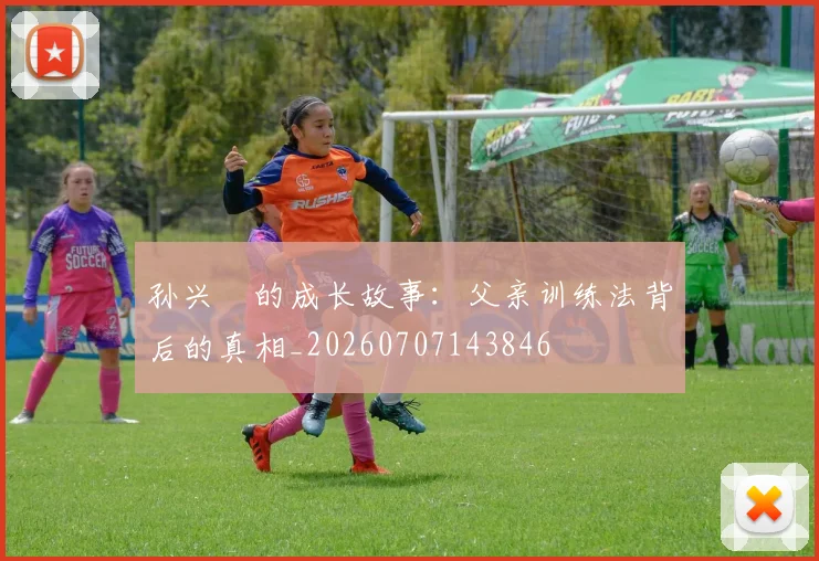 孙兴慜的成长故事：父亲训练法背后的真相_20260707143846