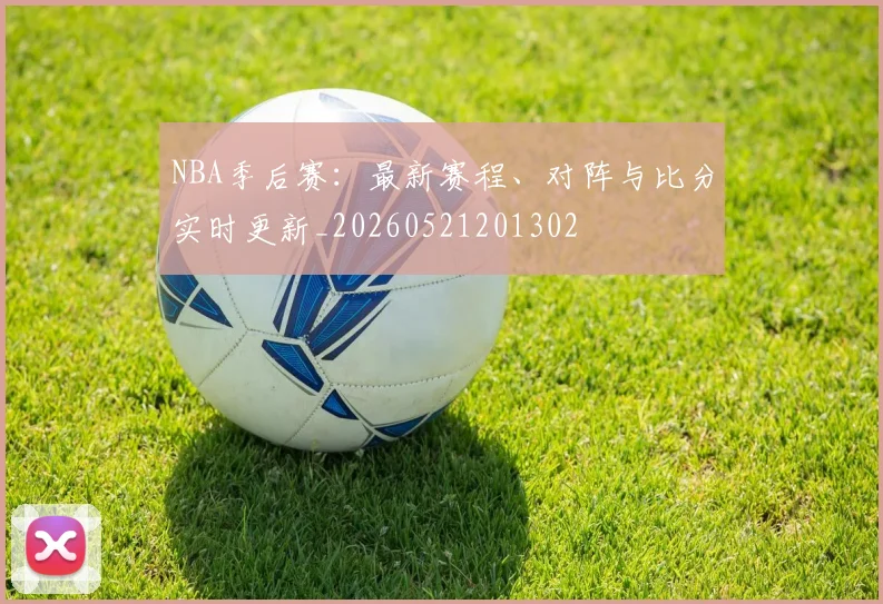 NBA季后赛：最新赛程、对阵与比分实时更新_20260521201302