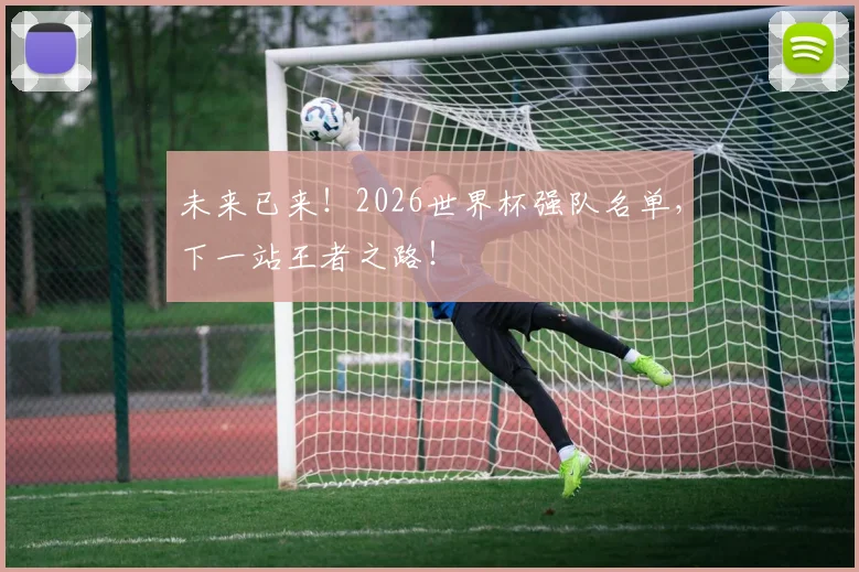 未来已来！2026世界杯强队名单，下一站王者之路！