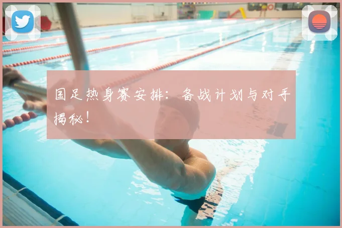 国足热身赛安排：备战计划与对手揭秘！