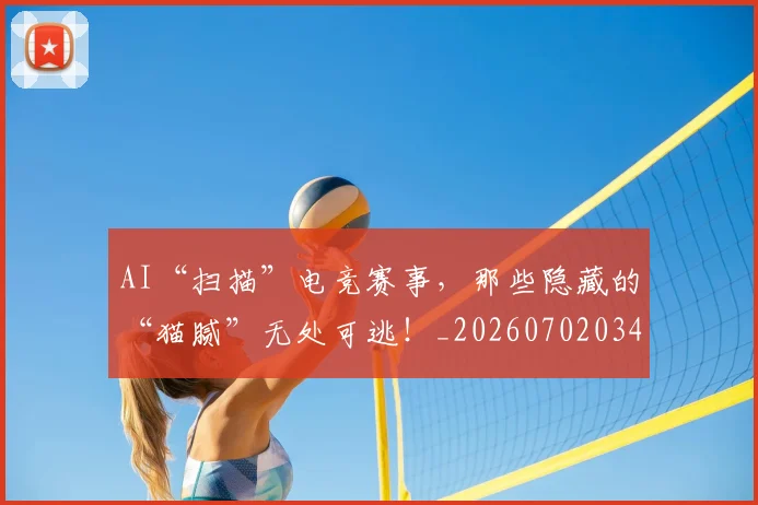 AI“扫描”电竞赛事，那些隐藏的“猫腻”无处可逃！_20260702034537