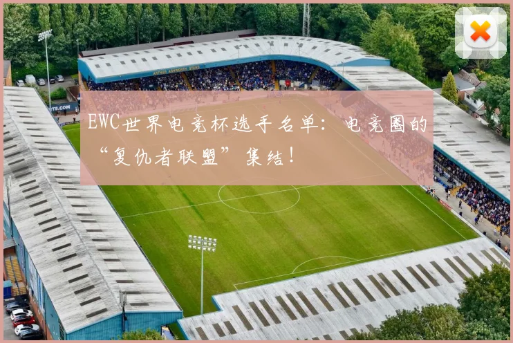 EWC世界电竞杯选手名单：电竞圈的“复仇者联盟”集结！