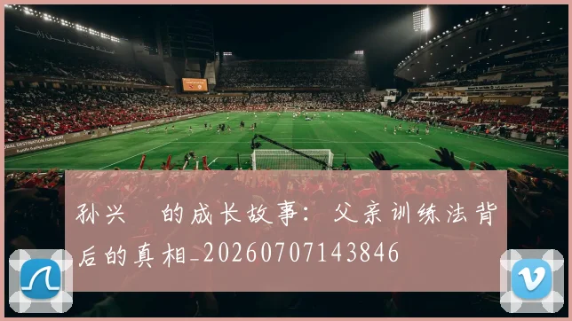 孙兴慜的成长故事：父亲训练法背后的真相_20260707143846