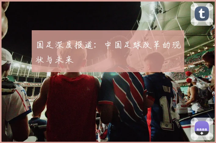 国足深度报道：中国足球改革的现状与未来