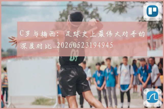 C罗与梅西：足球史上最伟大对手的深度对比_20260523194945