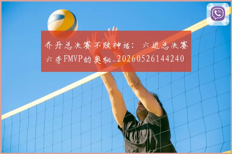 乔丹总决赛不败神话：六进总决赛六夺FMVP的奥秘_20260526144240