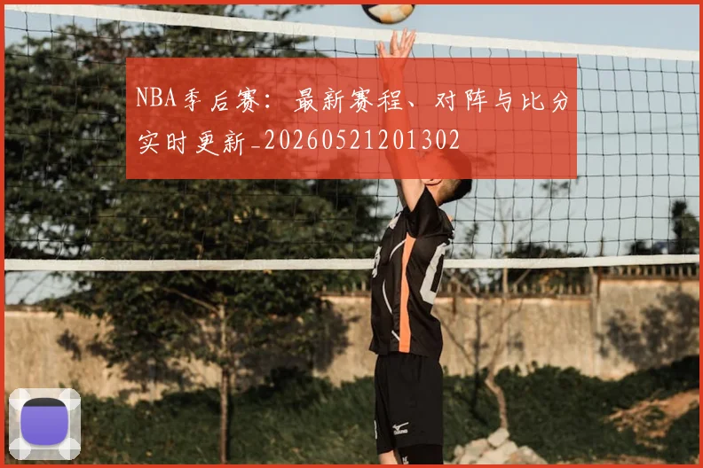 NBA季后赛:最新赛程、对阵与比分实时更新_20260521201302