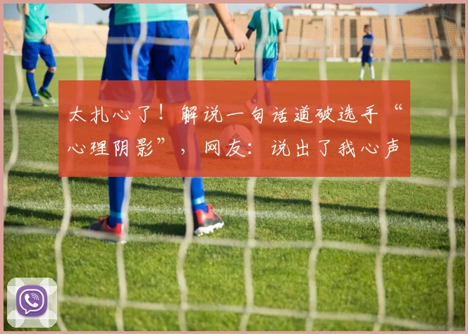 太扎心了!解说一句话道破选手“心理阴影”,网友:说出了我心声_20260604144515