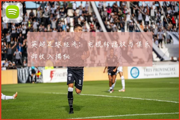 英超足球经济：电视转播权与俱乐部收入揭秘