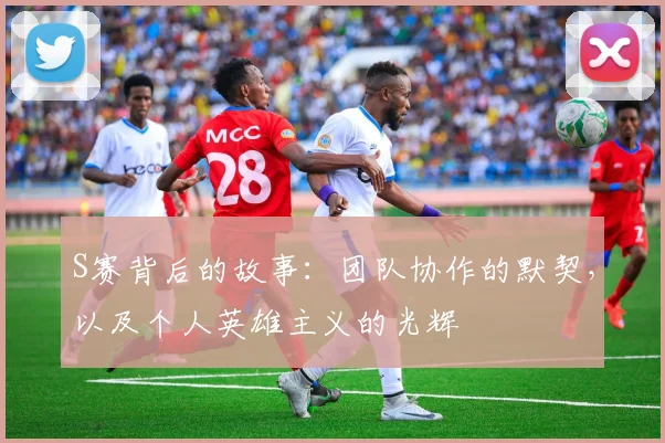 S赛背后的故事：团队协作的默契，以及个人英雄主义的光辉