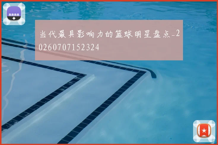 当代最具影响力的篮球明星盘点_20260707152324