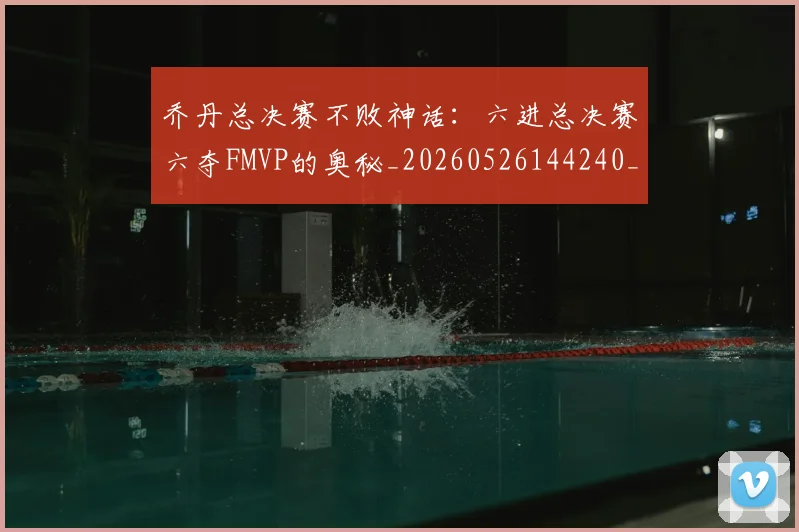 乔丹总决赛不败神话:六进总决赛六夺FMVP的奥秘_20260526144240_20260703212452