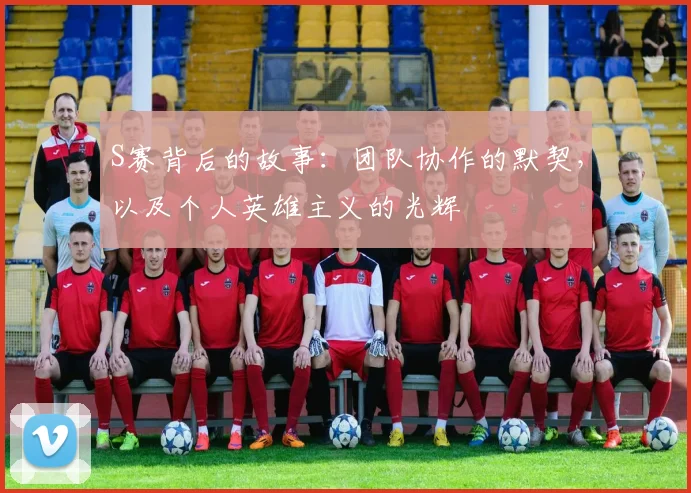 S赛背后的故事：团队协作的默契，以及个人英雄主义的光辉
