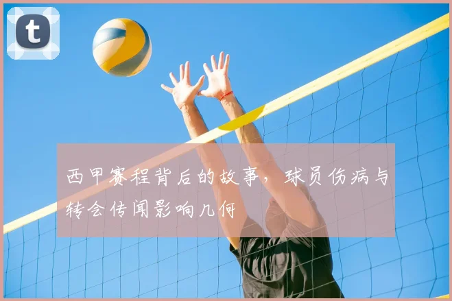 西甲赛程背后的故事,球员伤病与转会传闻影响几何