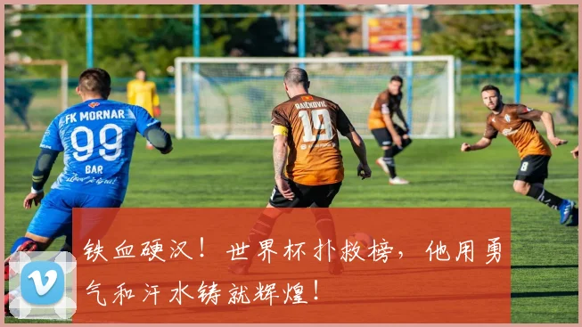 铁血硬汉！世界杯扑救榜，他用勇气和汗水铸就辉煌！