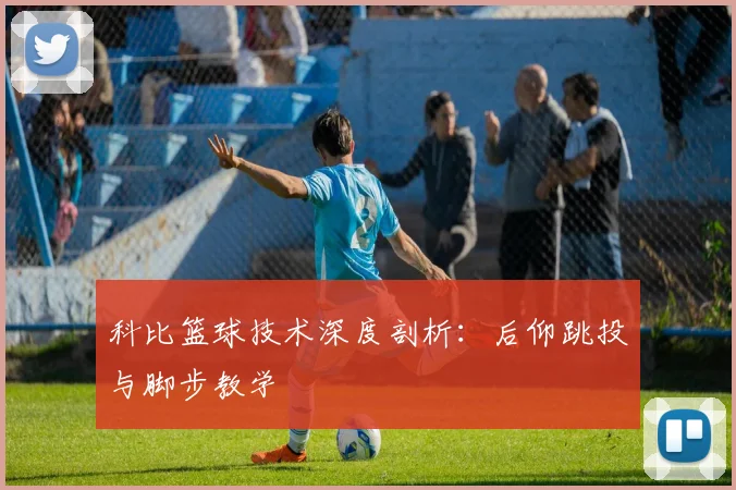 科比篮球技术深度剖析：后仰跳投与脚步教学