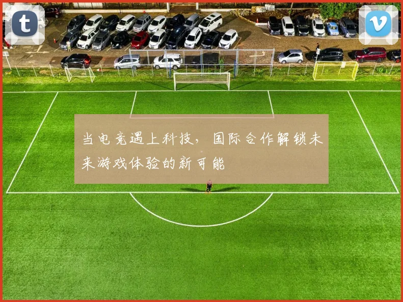 当电竞遇上科技，国际合作解锁未来游戏体验的新可能