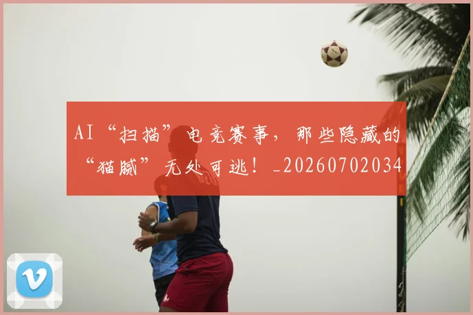 AI“扫描”电竞赛事,那些隐藏的“猫腻”无处可逃!_20260702034537