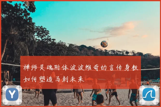禅师灵魂附体波波维奇的言传身教如何塑造马刺未来
