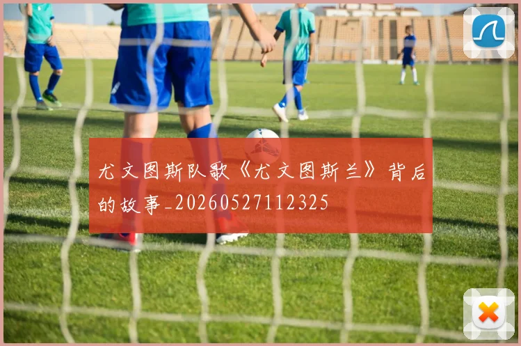 尤文图斯队歌《尤文图斯兰》背后的故事_20260527112325