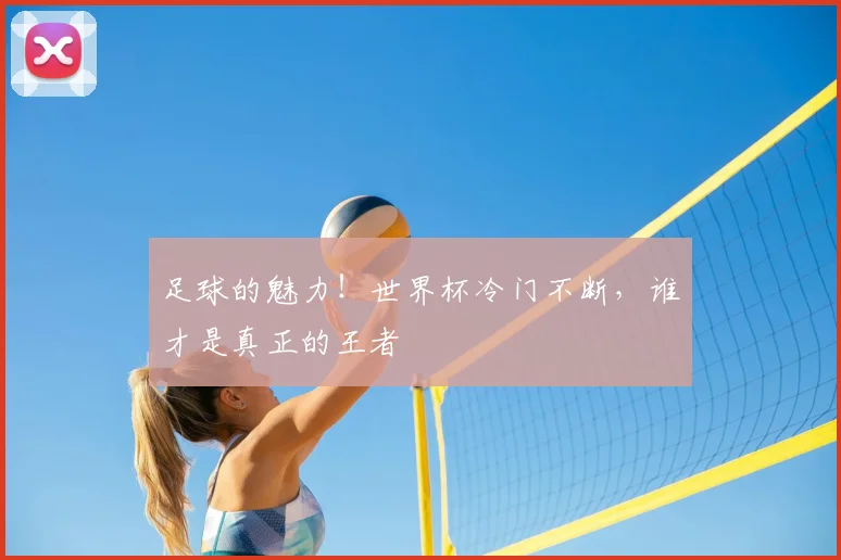 足球的魅力！世界杯冷门不断，谁才是真正的王者