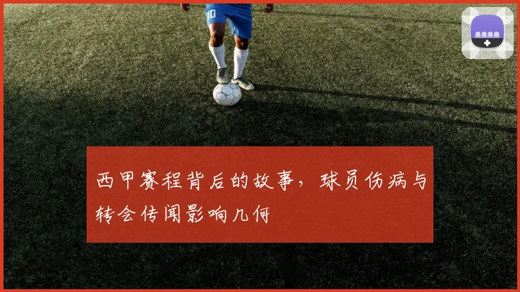 西甲赛程背后的故事，球员伤病与转会传闻影响几何