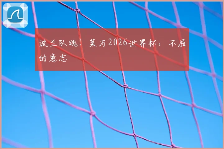 波兰队魂！莱万2026世界杯，不屈的意志