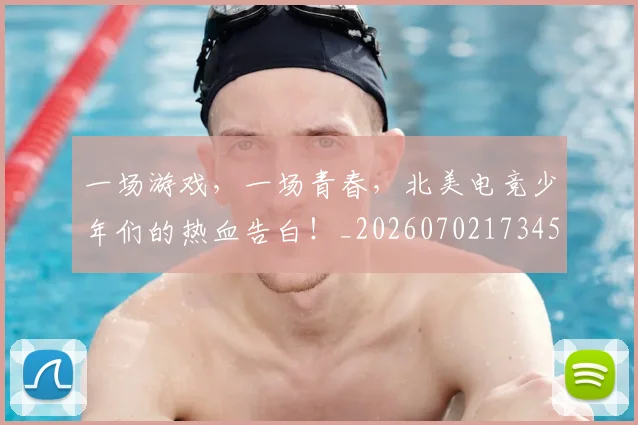 一场游戏,一场青春,北美电竞少年们的热血告白!_20260702173457