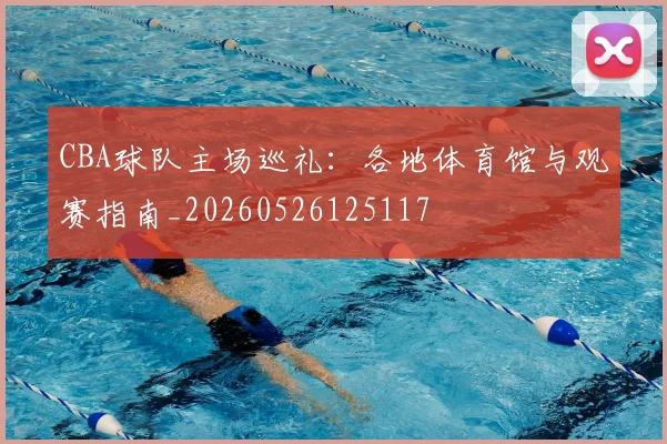 CBA球队主场巡礼:各地体育馆与观赛指南_20260526125117