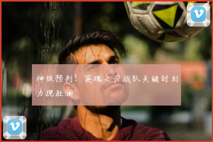 神级预判！英魂之刃战队关键时刻力挽狂澜