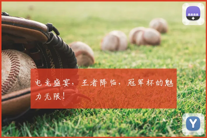 电竞盛宴,王者降临,冠军杯的魅力无限!