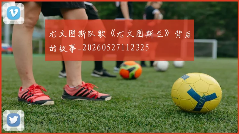 尤文图斯队歌《尤文图斯兰》背后的故事_20260527112325